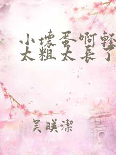 小坏蛋啊轻点灬太粗太长了视频