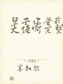 儿子你爸我真是大佬啊完整版