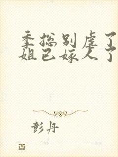 季总别虐了舒小姐已嫁人了小短剧