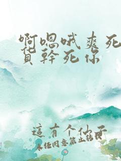 啊嗯哦爽死了骚货干死你