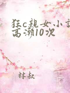 狂c亲女小说h高潮10次