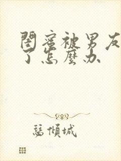 闺蜜被男友背叛了怎么办