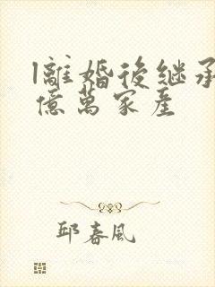 l离婚后继承了亿万家产