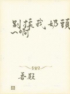 别揉我奶头~嗯~啊