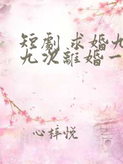 短剧 求婚九十九次离婚一秒钟