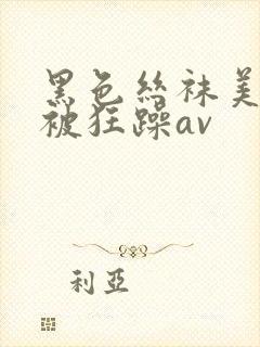 黑色丝袜美美女被狂躁av