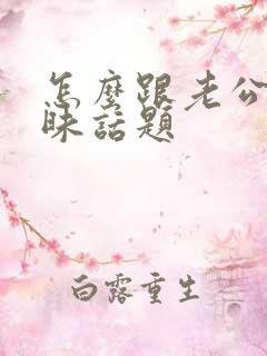 怎么跟老公聊暧昧话题