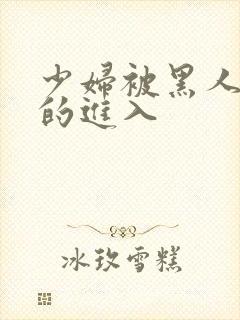 少妇被黑人猛烈的进入