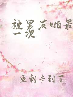 被男友啪最爽的一次