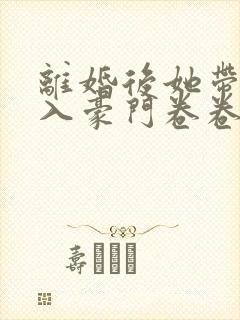 离婚后她带崽嫁入豪门卷卷短剧