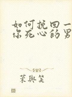 如何挽回一个对你死心的男人