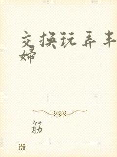 交换玩弄丰满少妇