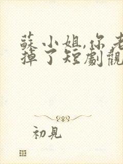 苏小姐,你老公掉了短剧观看全集