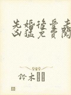 先婚后爱老公很凶猛免费阅读