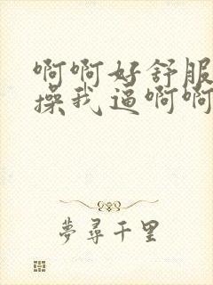 啊啊好舒服用力操我逼啊啊