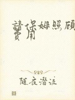 请保姆照顾老人费用