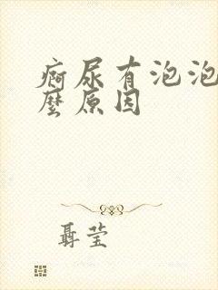 疴尿有泡泡是什么原因