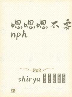 嗯嗯嗯不要插了nph
