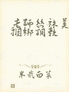 老师丝袜美女被捆绑调教