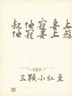 叔他宠妻上瘾叔他宠妻上瘾