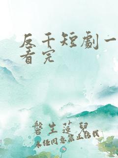 反千短剧一口气看完