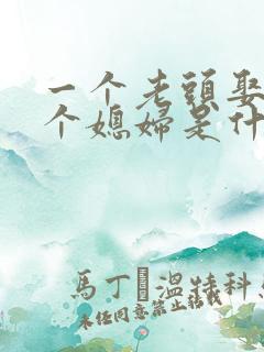 一个老头娶了三个媳妇是什么短剧