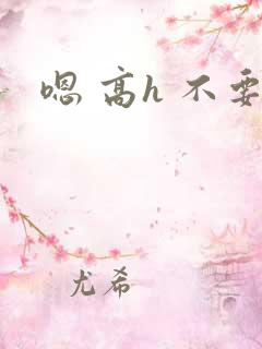 嗯 高h 不要