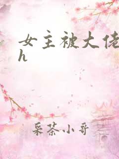 女主被大佬强欢h