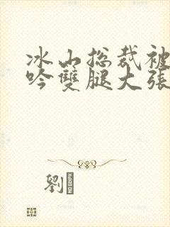 冰山总裁被c呻吟双腿大张小说