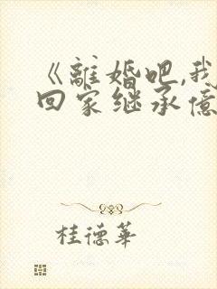 《离婚吧,我要回家继承亿万家产》小说