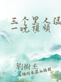 三个黑人猛躁我一晚视频