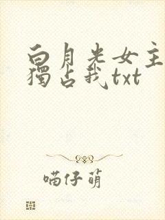 白月光女主总想独占我txt