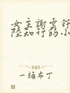 女主谢云舒男主陆知行的小说