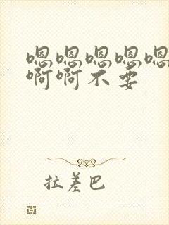 嗯嗯嗯嗯嗯啊啊啊啊不要