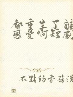 都重生了谁还谈恋爱啊短剧