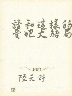 请和这样的我恋爱吧大结局