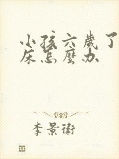 小孩六岁了还尿床怎么办