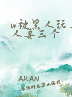 w被黑人玩弄的人妻三个