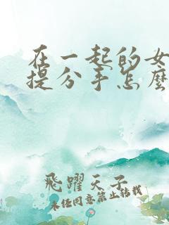 在一起的女朋友提分手怎么挽回