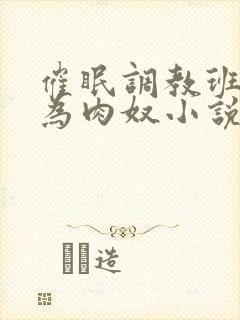 催眠调教班花成为肉奴小说