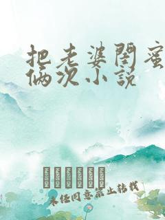 把老婆闺蜜干了俩次小说