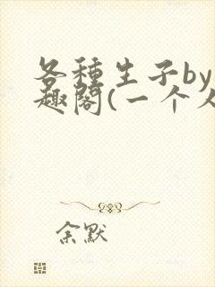 各种生子by笔趣阁(一个人)