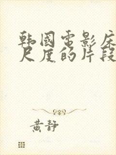 韩国电影床戏大尺度的片段