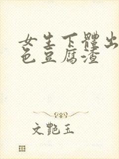 女生下体出现白色豆腐渣