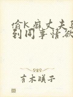 偷k癖丈夫与尝到同事情欲的妻子