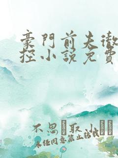 豪门前夫彻底失控小说免费阅读全文