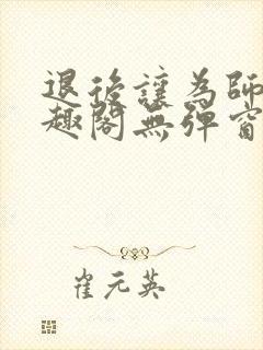 退后让为师来笔趣阁无弹窗