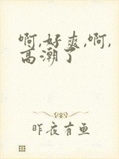 啊,好爽,啊,高潮了