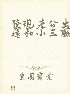 发现老公出轨后还和小三联系