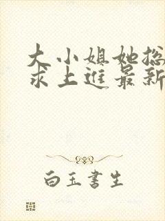 大小姐她总是不求上进最新章节阅读